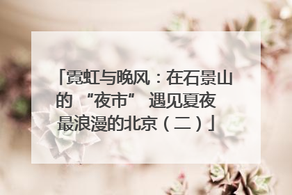 霓虹与晚风：在石景山的 “夜市” 遇见夏夜最浪漫的北京（二）