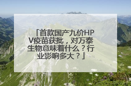 首款国产九价HPV疫苗获批，对万泰生物意味着什么？行业影响多大？