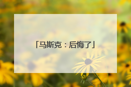 马斯克：后悔了