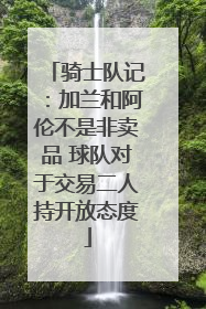 骑士队记：加兰和阿伦不是非卖品 球队对于交易二人持开放态度