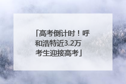 高考倒计时！呼和浩特近3.2万考生迎接高考