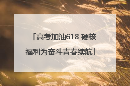 高考加油618 硬核福利为奋斗青春续航