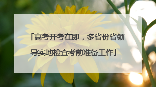 高考开考在即，多省份省领导实地检查考前准备工作