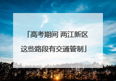 高考期间 两江新区这些路段有交通管制
