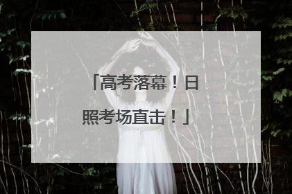 高考落幕！日照考场直击！
