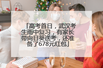 高考首日，武汉考生雨中复习，有家长带向日葵送考，还准备了678元红包