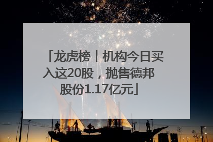 龙虎榜丨机构今日买入这20股，抛售德邦股份1.17亿元