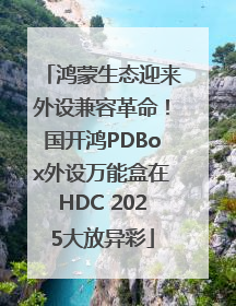 鸿蒙生态迎来外设兼容革命！国开鸿PDBox外设万能盒在HDC 2025大放异彩