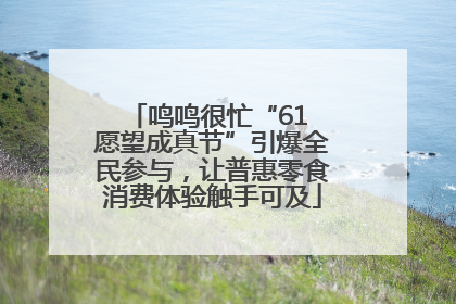 鸣鸣很忙“61 愿望成真节”引爆全民参与，让普惠零食消费体验触手可及