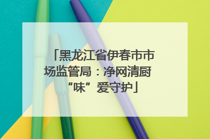 黑龙江省伊春市市场监管局：净网清厨 “味”爱守护