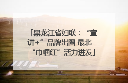 黑龙江省妇联：“宣讲+”品牌出圈 最北“巾帼红”活力迸发