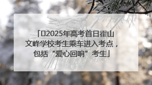 ﻿2025年高考首日霍山文峰学校考生乘车进入考点，包括“爱心回响”考生