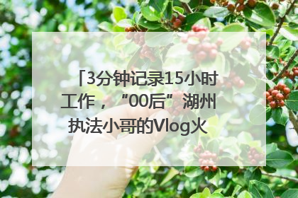 3分钟记录15小时工作，“00后”湖州执法小哥的Vlog火了，还被网友点赞
