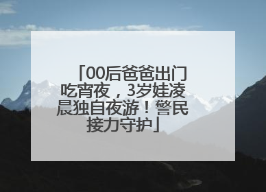 00后爸爸出门吃宵夜，3岁娃凌晨独自夜游！警民接力守护