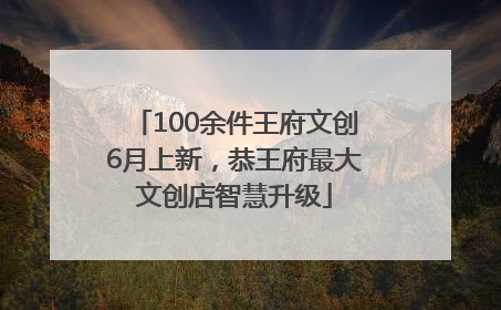 100余件王府文创6月上新，恭王府最大文创店智慧升级