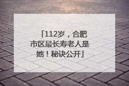 112岁，合肥市区最长寿老人是她！秘诀公开