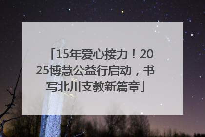 15年爱心接力！2025博慧公益行启动，书写北川支教新篇章