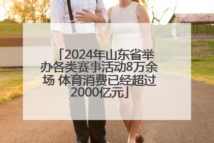 2024年山东省举办各类赛事活动8万余场 体育消费已经超过2000亿元