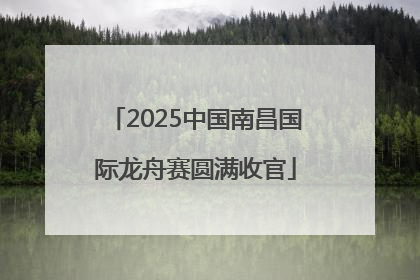 2025中国南昌国际龙舟赛圆满收官