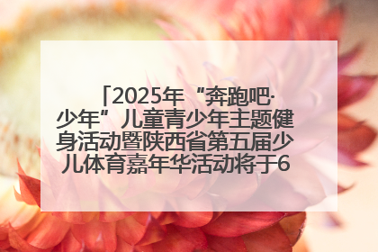 2025年“奔跑吧·少年”儿童青少年主题健身活动暨陕西省第五届少儿体育嘉年华活动将于6月14日正式举办