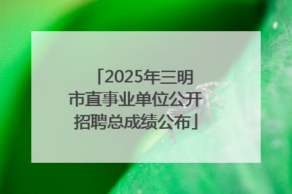 2025年三明市直事业单位公开招聘总成绩公布