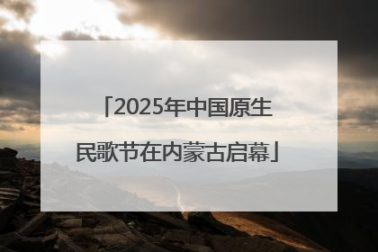 2025年中国原生民歌节在内蒙古启幕