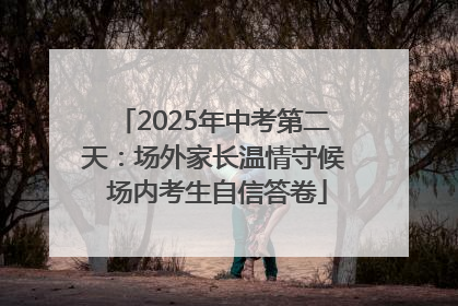 2025年中考第二天：场外家长温情守候 场内考生自信答卷