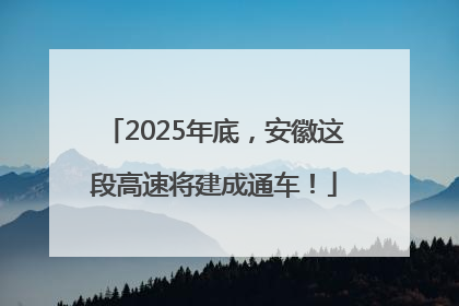 2025年底，安徽这段高速将建成通车！