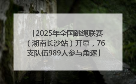 2025年全国跳绳联赛（湖南长沙站）开幕，76支队伍989人参与角逐