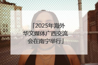 2025年海外华文媒体广西交流会在南宁举行