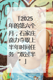 2025年的第六个月，石家庄奋力夺取上半年时间任务“双过半”