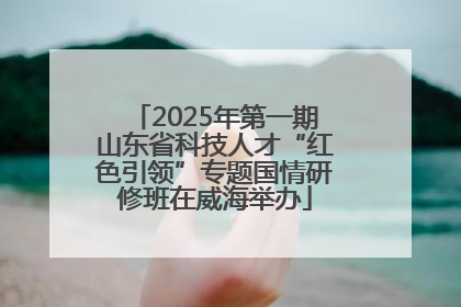 2025年第一期山东省科技人才“红色引领”专题国情研修班在威海举办