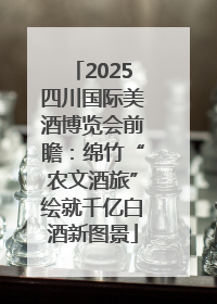 2025四川国际美酒博览会前瞻：绵竹“农文酒旅”绘就千亿白酒新图景