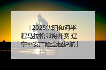 2025沈阳和河半程马拉松即将开赛 辽宁平安产险全程护航