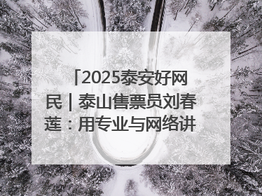 2025泰安好网民｜泰山售票员刘春莲：用专业与网络讲好泰山故事