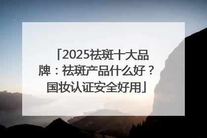 2025祛斑十大品牌：祛斑产品什么好？国妆认证安全好用