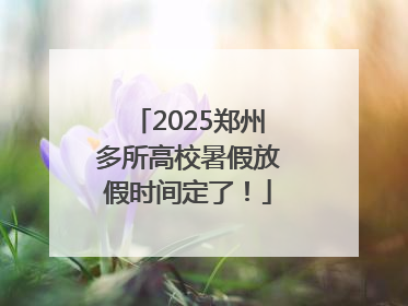 2025郑州多所高校暑假放假时间定了！