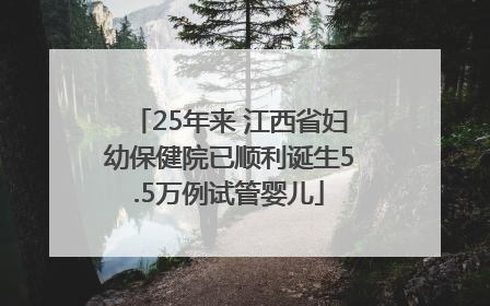 25年来 江西省妇幼保健院已顺利诞生5.5万例试管婴儿