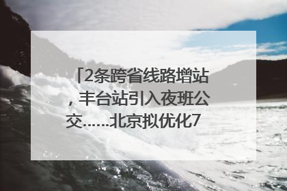 2条跨省线路增站，丰台站引入夜班公交……北京拟优化7条公交线！