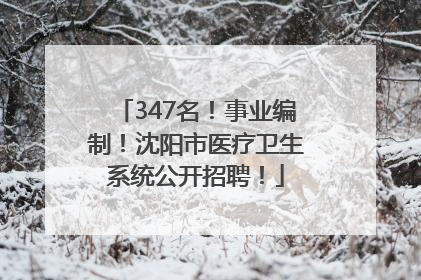 347名！事业编制！沈阳市医疗卫生系统公开招聘！
