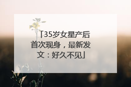 35岁女星产后首次现身，最新发文：好久不见