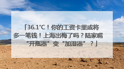 36.1℃！你的工资卡里或将多一笔钱！上海出梅了吗？陆家嘴“开瓶器”变“加湿器”？