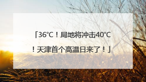 36℃！局地将冲击40℃！天津首个高温日来了！