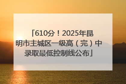 610分！2025年昆明市主城区一级高（完）中录取最低控制线公布