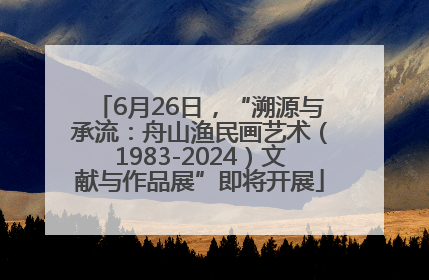 6月26日，“溯源与承流：舟山渔民画艺术（1983-2024）文献与作品展”即将开展