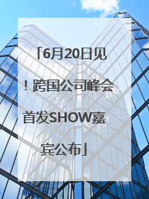 6月20日见！跨国公司峰会首发SHOW嘉宾公布
