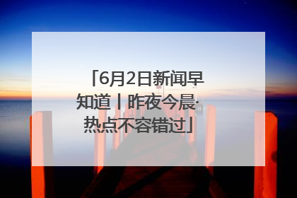 6月2日新闻早知道丨昨夜今晨·热点不容错过