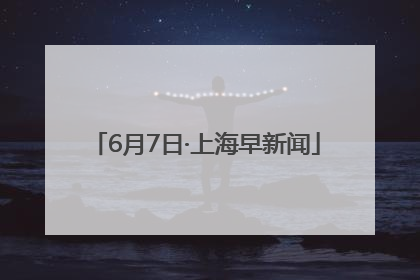 6月7日·上海早新闻
