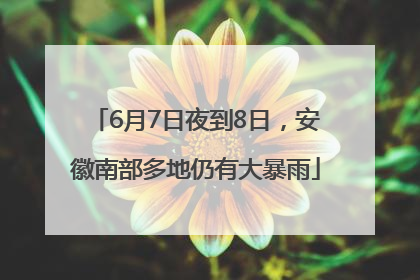 6月7日夜到8日，安徽南部多地仍有大暴雨