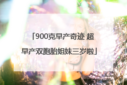 900克早产奇迹 超早产双胞胎姐妹三岁啦